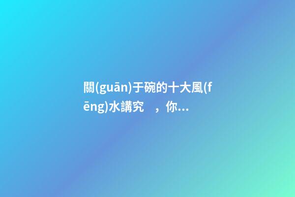 關(guān)于碗的十大風(fēng)水講究，你知道幾條呢？